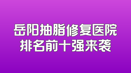 岳阳抽脂修复医院排名前十强来袭