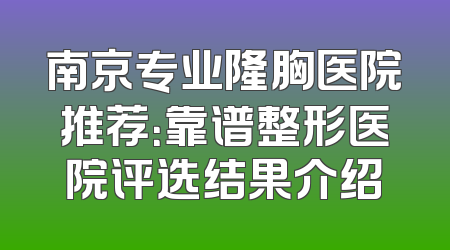 南京专业隆胸医院推荐：靠谱整形医院评选结果介绍