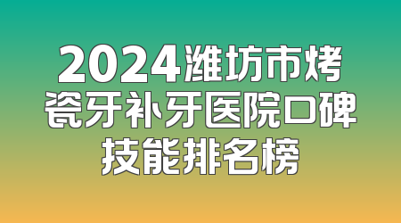 2024潍坊市烤瓷牙补牙医院口碑技能排名榜