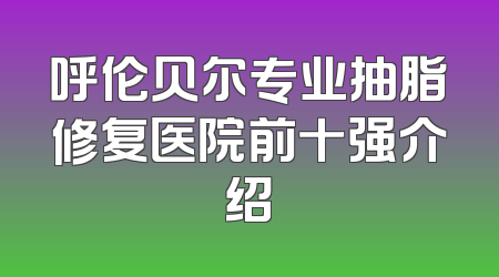 呼伦贝尔专业抽脂修复医院前十强介绍