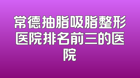 常德抽脂吸脂整形医院排名前三的医院