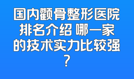 国内颧骨整形医院排名介绍 哪一家的技术实力比较强？