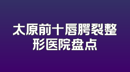 太原前十唇腭裂整形医院盘点