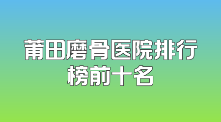 莆田磨骨医院排行榜前十名
