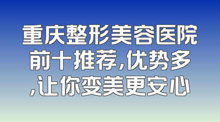 重庆整形美容医院前十推荐，优势多，让你变美更安心