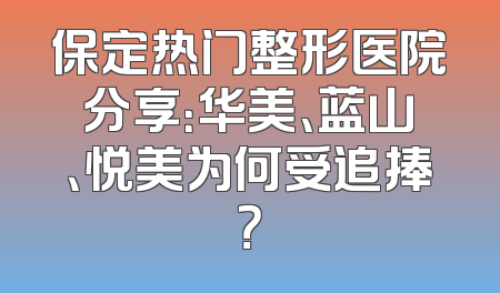 保定热门整形医院分享：华美、蓝山、悦美为何受追捧？