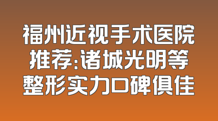 福州近视手术医院推荐：诸城光明等整形实力口碑俱佳