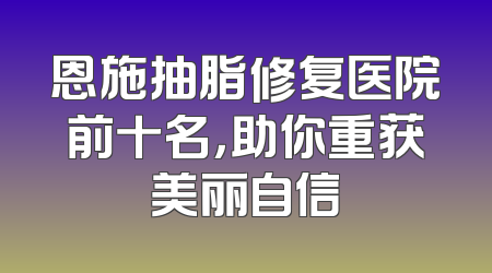 恩施抽脂修复医院前十名，助你重获美丽自信