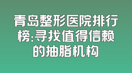 青岛整形医院排行榜：寻找值得信赖的抽脂机构