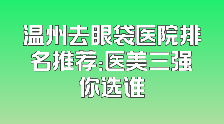 温州去眼袋医院排名推荐：医美三强你选谁