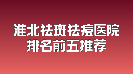 淮北祛斑祛痘医院排名前五推荐