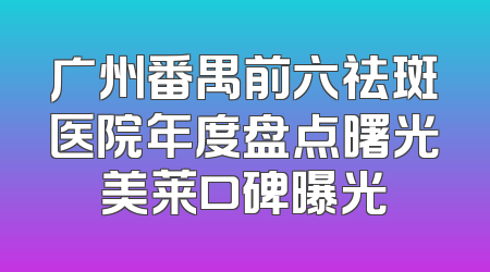 广州番禺前六祛斑医院年度盘点曙光美莱口碑曝光