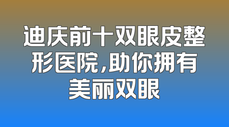 迪庆前十双眼皮整形医院，助你拥有美丽双眼
