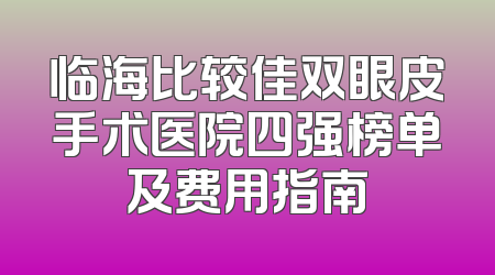 临海比较佳双眼皮手术医院四强榜单及费用指南