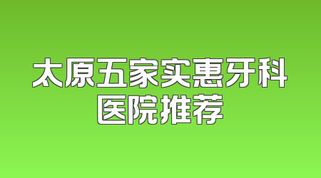 太原五家实惠牙科医院推荐