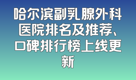 哈尔滨副乳腺外科医院排名及推荐、口碑排行榜上线更新