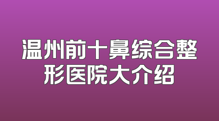 温州前十鼻综合整形医院大介绍