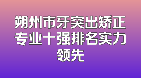 朔州市牙突出矫正专业十强排名实力领先