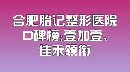 合肥胎记整形医院口碑榜：壹加壹、佳禾领衔