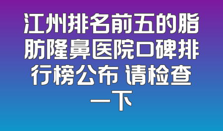 江州排名前五的脂肪隆鼻医院口碑排行榜公布 请检查一下
