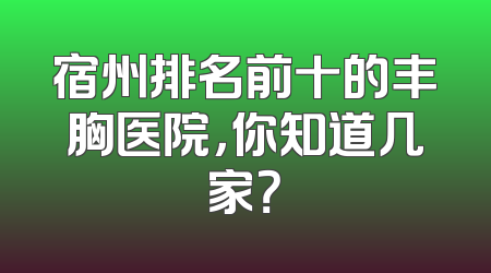 宿州排名前十的丰胸医院，你知道几家？