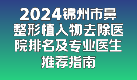 2024锦州市鼻整形植入物去除医院排名及专业医生推荐指南