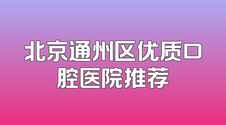 北京通州区优质口腔医院推荐