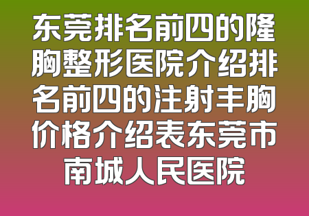 东莞排名前四的隆胸整形医院介绍排名前四的注射丰胸价格介绍表东莞市南城人民医院