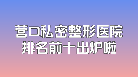 营口私密整形医院排名前十出炉啦