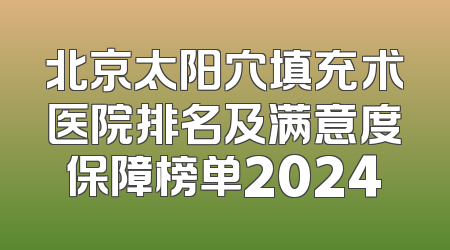 北京太阳穴填充术医院排名及满意度保障榜单2024