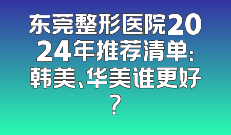 东莞整形医院2024年推荐清单：韩美、华美谁更好？
