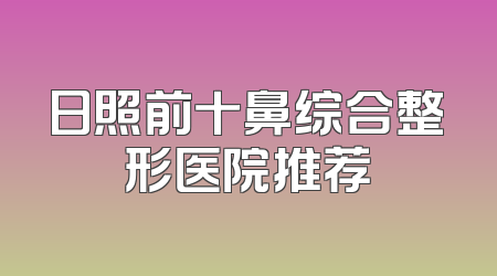 日照前十鼻综合整形医院推荐
