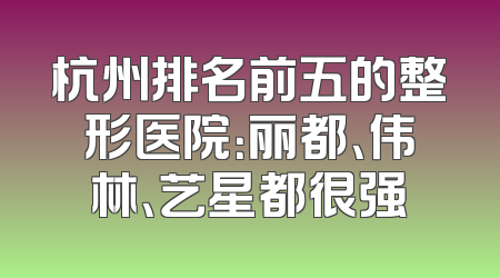 杭州排名前五的整形医院：丽都、伟林、艺星都很强