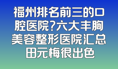 福州排名前三的口腔医院？六大丰胸美容整形医院汇总 田元梅很出色