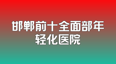 邯郸前十全面部年轻化医院