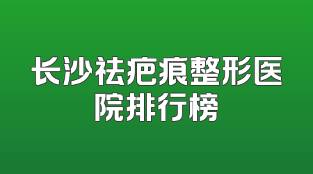 长沙祛疤痕整形医院排行榜
