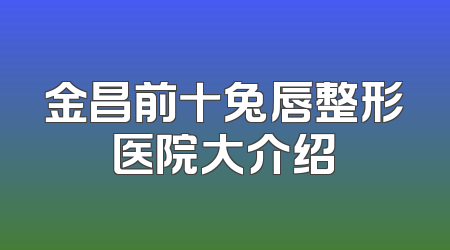 金昌前十兔唇整形医院大介绍