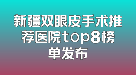 新疆双眼皮手术推荐医院top8榜单发布