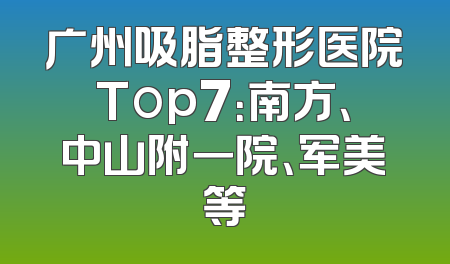 广州吸脂整形医院Top7：南方、中山附一院、军美等