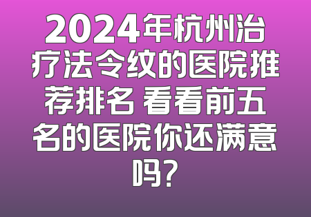 2024年杭州治疗法令纹的医院推荐排名 看看前五名的医院你还满意吗？