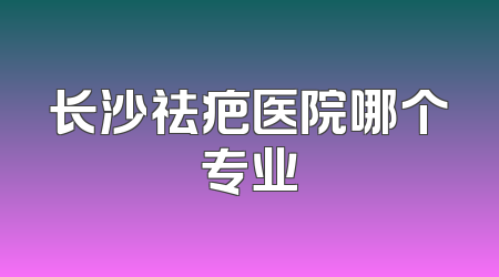 长沙祛疤医院哪个专业
