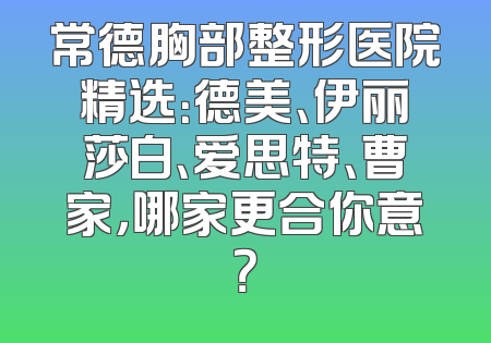 常德胸部整形医院精选：德美、伊丽莎白、爱思特、曹家，哪家更合你意？