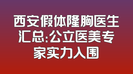 西安假体隆胸医生汇总：公立医美专家实力入围