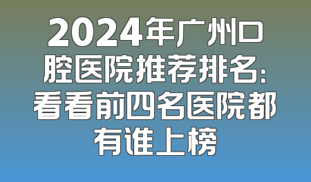 2024年广州口腔医院推荐排名：看看前四名医院都有谁上榜