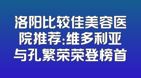 洛阳比较佳美容医院推荐：维多利亚与孔繁荣荣登榜首