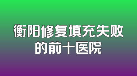 衡阳修复填充失败的前十医院