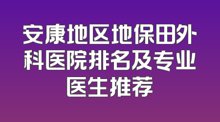 安康地区地保田外科医院排名及专业医生推荐