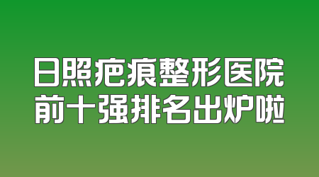 日照疤痕整形医院前十强排名出炉啦