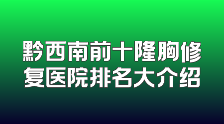 黔西南前十隆胸修复医院排名大介绍