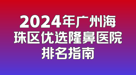 2024年广州海珠区优选隆鼻医院排名指南